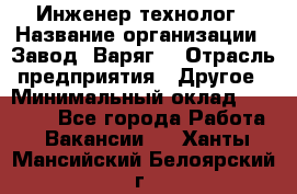 Инженер-технолог › Название организации ­ Завод "Варяг" › Отрасль предприятия ­ Другое › Минимальный оклад ­ 24 000 - Все города Работа » Вакансии   . Ханты-Мансийский,Белоярский г.